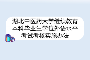 湖北中醫(yī)藥大學(xué)繼續(xù)教育本科畢業(yè)生學(xué)位外語水平考試考核實施辦法