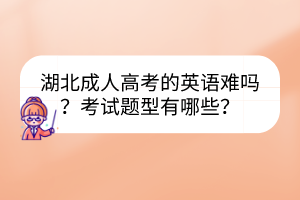 湖北成人高考的英語(yǔ)難嗎？考試題型有哪些？