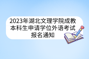 2023年湖北文理學(xué)院成教本科生申請學(xué)位外語考試報名通知