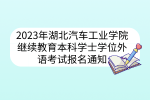 2023年湖北汽車工業(yè)學(xué)院繼續(xù)教育本科學(xué)士學(xué)位外語考試報名通知