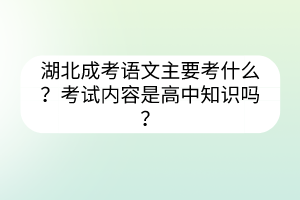 湖北成考語文主要考什么？考試內(nèi)容是高中知識嗎？