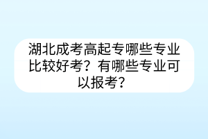 湖北成考高起專哪些專業(yè)比較好考？有哪些專業(yè)可以報(bào)考？