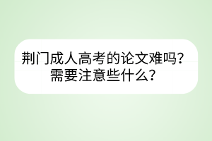 荊門成人高考的論文難嗎？需要注意些什么？