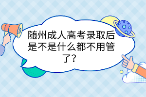 隨州成人高考錄取后是不是什么都不用管了？