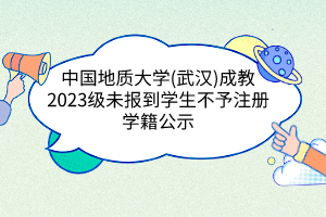 中國地質(zhì)大學(xué)(武漢)成教2023級未報到學(xué)生不予注冊學(xué)籍公示