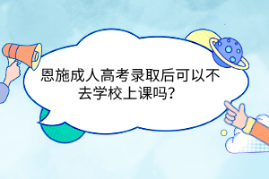 恩施成人高考錄取后可以不去學校上課嗎？