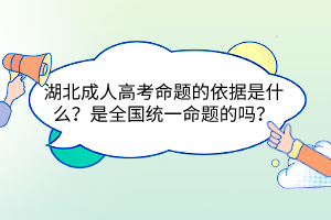 湖北成人高考命題的依據(jù)是什么？是全國統(tǒng)一命題的嗎？