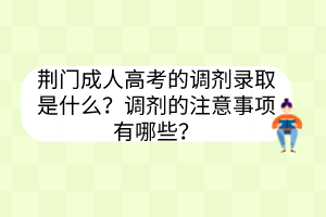 荊門成人高考的調(diào)劑錄取是什么？調(diào)劑的注意事項(xiàng)有哪些？