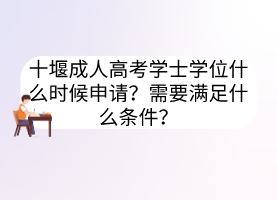 十堰成人高考學(xué)士學(xué)位什么時候申請？需要滿足什么條件？