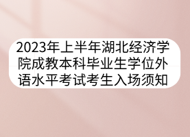 2023年上半年湖北經(jīng)濟(jì)學(xué)院成教本科畢業(yè)生學(xué)位外語水平考試考生入場(chǎng)須知