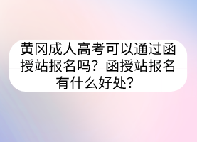 黃岡成人高考可以通過函授站報(bào)名嗎？函授站報(bào)名有什么好處？
