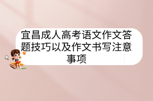 宜昌成人高考語(yǔ)文作文答題技巧以及作文書寫注意事項(xiàng)