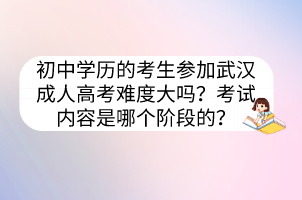 初中學(xué)歷的考生參加武漢成人高考難度大嗎？考試內(nèi)容是哪個階段的？