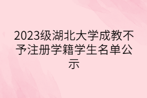2023級湖北大學(xué)成教不予注冊學(xué)籍學(xué)生名單公示