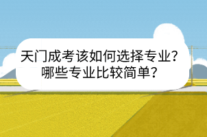 天門成考該如何選擇專業(yè)？哪些專業(yè)比較簡單？