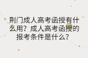 荊門(mén)成人高考函授有什么用？成人高考函授的報(bào)考條件是什么？
