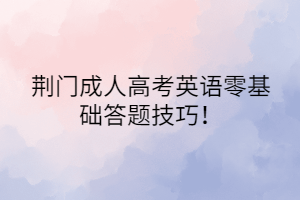 荊門成人高考英語(yǔ)零基礎(chǔ)答題技巧！