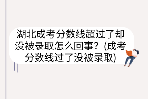 湖北成考分?jǐn)?shù)線超過(guò)了卻沒(méi)被錄取怎么回事？(成考分?jǐn)?shù)線過(guò)了沒(méi)被錄取)