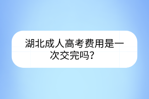 湖北成人高考費(fèi)用是一次交完嗎？