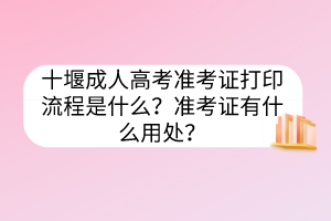 十堰成人高考準(zhǔn)考證打印流程是什么？準(zhǔn)考證有什么用處？