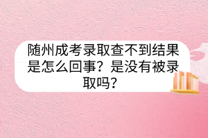 隨州成考錄取查不到結(jié)果是怎么回事？是沒(méi)有被錄取嗎？
