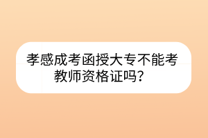 孝感成考函授大專不能考教師資格證嗎？