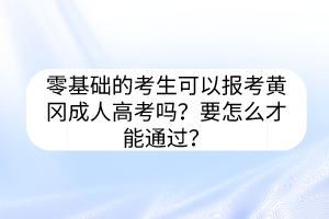 零基礎(chǔ)的考生可以報考黃岡成人高考嗎？要怎么才能通過？