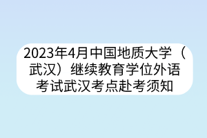 2023年4月中國地質(zhì)大學（武漢）繼續(xù)教育學位外語考試武漢考點赴考須知