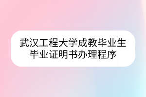 武漢工程大學(xué)成教畢業(yè)生畢業(yè)證明書辦理程序