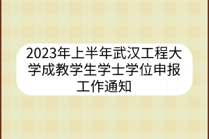 2023年上半年武漢工程大學(xué)成教學(xué)生學(xué)士學(xué)位申報(bào)工作通知