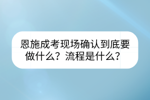 恩施成考現(xiàn)場(chǎng)確認(rèn)到底要做什么？流程是什么？
