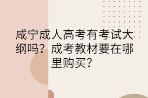 咸寧成人高考有考試大綱嗎？成考教材要在哪里購買？