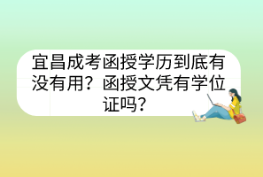 宜昌成考函授學(xué)歷到底有沒有用？函授文憑有學(xué)位證嗎？