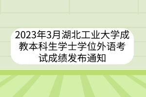 2023年3月湖北工業(yè)大學(xué)成教本科生學(xué)士學(xué)位外語(yǔ)考試成績(jī)發(fā)布通知