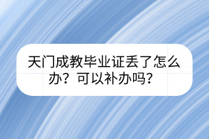 天門成教畢業(yè)證丟了怎么辦？可以補辦嗎？