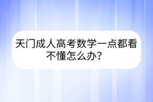 天門成人高考數(shù)學(xué)一點都看不懂怎么辦？