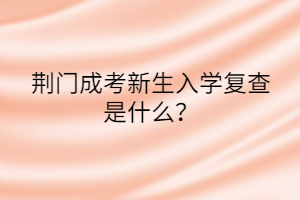 荊門成考新生入學(xué)復(fù)查是什么？