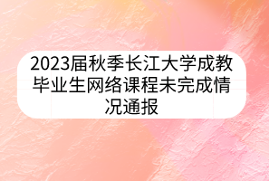2023屆秋季長(zhǎng)江大學(xué)成教畢業(yè)生網(wǎng)絡(luò)課程未完成情況通報(bào)