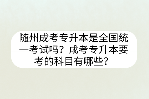 隨州成考專升本是全國統(tǒng)一考試嗎？成考專升本要考的科目有哪些？