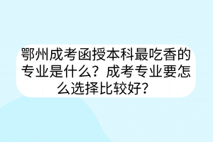 鄂州成考函授本科最吃香的專業(yè)是什么？成考專業(yè)要怎么選擇比較好？