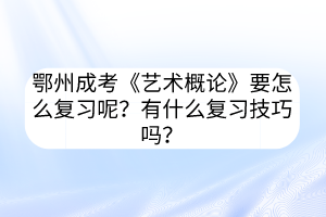 鄂州成考《藝術(shù)概論》要怎么復(fù)習(xí)呢？有什么復(fù)習(xí)技巧嗎？
