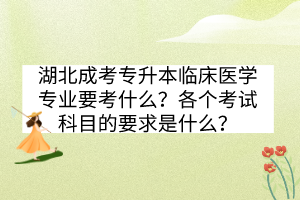 湖北成考專升本臨床醫(yī)學(xué)專業(yè)要考什么？各個(gè)考試科目的要求是什么？