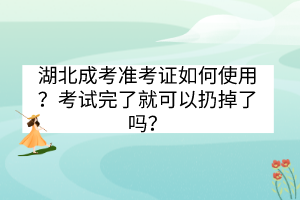 湖北成考準考證如何使用？考試完了就可以扔掉了嗎？