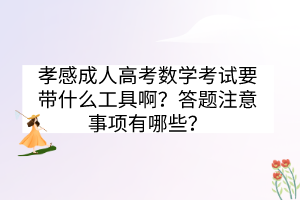 孝感成人高考數(shù)學(xué)考試要帶什么工具??？答題注意事項(xiàng)有哪些？