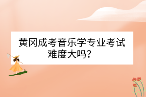 黃岡成考音樂學專業(yè)考試難度大嗎？