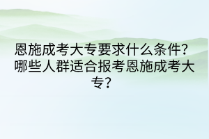 恩施成考大專要求什么條件？哪些人群適合報(bào)考恩施成考大專？