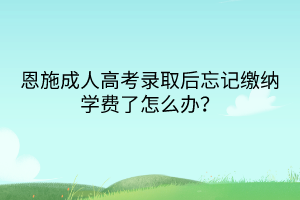 恩施成人高考錄取后忘記繳納學(xué)費(fèi)了怎么辦？