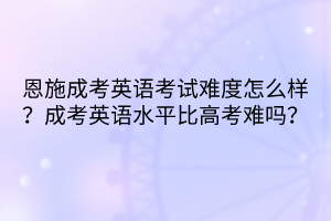 恩施成考英語(yǔ)考試難度怎么樣？成考英語(yǔ)水平比高考難嗎？