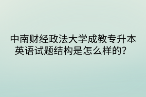 中南財(cái)經(jīng)政法大學(xué)成教專升本英語(yǔ)試題結(jié)構(gòu)是怎么樣的？