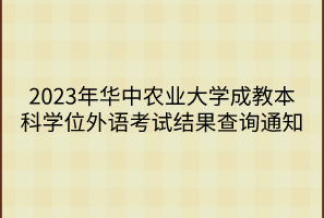 2023年華中農(nóng)業(yè)大學(xué)成教本科學(xué)位外語考試結(jié)果查詢通知